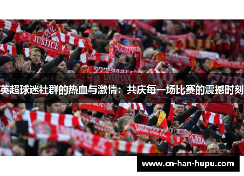 英超球迷社群的热血与激情:共庆每一场比赛的震撼时刻 英超球迷社群的热血与激情:共庆每一场比赛的震撼时刻