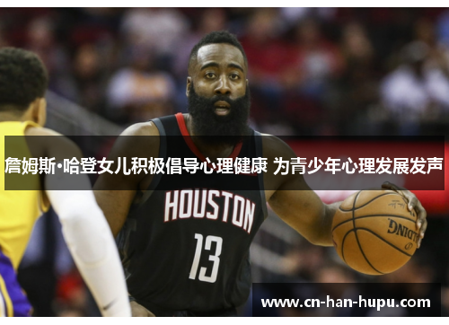 詹姆斯·哈登女儿积极倡导心理健康 为青少年心理发展发声 詹姆斯·哈登女儿积极倡导心理健康 为青少年心理发展发声