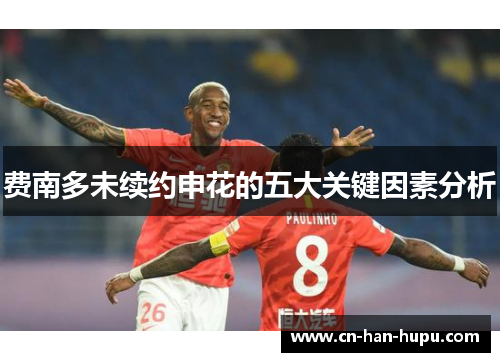 费南多未续约申花的五大关键因素分析 费南多未续约申花的五大关键因素分析