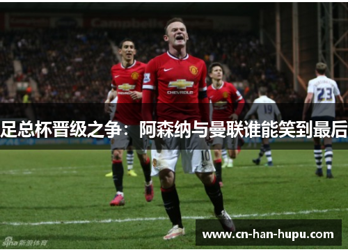 足总杯晋级之争:阿森纳与曼联谁能笑到最后 足总杯晋级之争:阿森纳与曼联谁能笑到最后