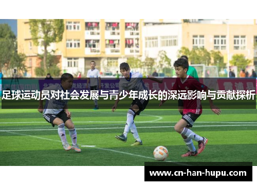 足球运动员对社会发展与青少年成长的深远影响与贡献探析 足球运动员对社会发展与青少年成长的深远影响与贡献探析