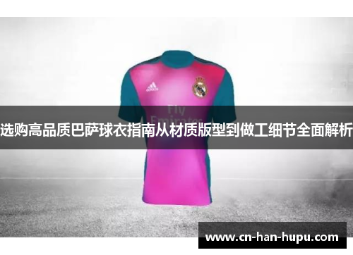 选购高品质巴萨球衣指南从材质版型到做工细节全面解析