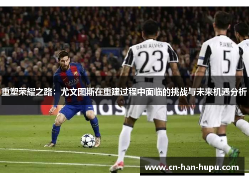 重塑荣耀之路:尤文图斯在重建过程中面临的挑战与未来机遇分析 重塑荣耀之路:尤文图斯在重建过程中面临的挑战与未来机遇分析