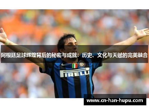 阿根廷足球辉煌背后的秘密与成就：历史、文化与天赋的完美融合