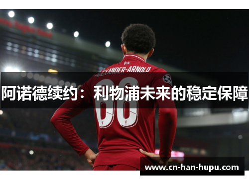 阿诺德续约:利物浦未来的稳定保障 阿诺德续约:利物浦未来的稳定保障