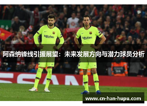 阿森纳锋线引援展望:未来发展方向与潜力球员分析 阿森纳锋线引援展望:未来发展方向与潜力球员分析