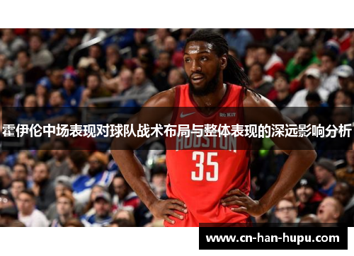 霍伊伦中场表现对球队战术布局与整体表现的深远影响分析