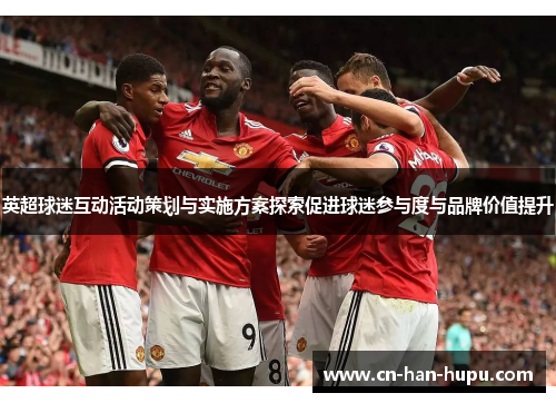 英超球迷互动活动策划与实施方案探索促进球迷参与度与品牌价值提升 英超球迷互动活动策划与实施方案探索促进球迷参与度与品牌价值提升