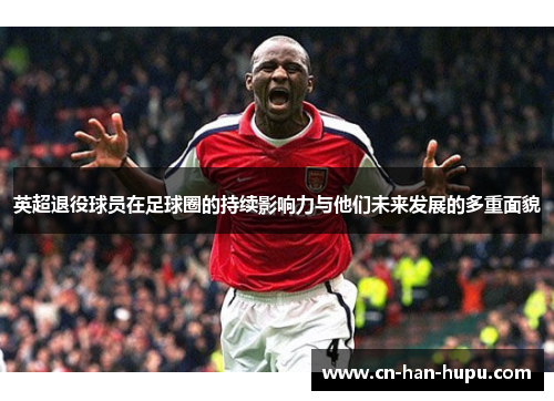 英超退役球员在足球圈的持续影响力与他们未来发展的多重面貌