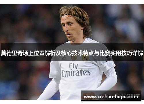 莫德里奇场上位置解析及核心技术特点与比赛实用技巧详解 莫德里奇场上位置解析及核心技术特点与比赛实用技巧详解