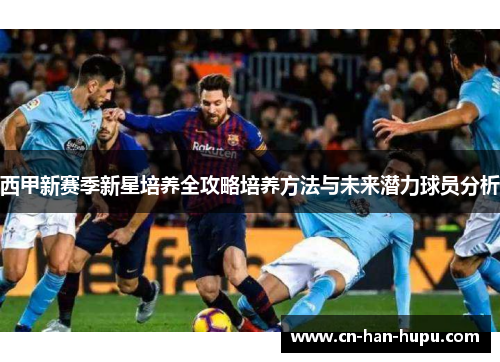 西甲新赛季新星培养全攻略培养方法与未来潜力球员分析