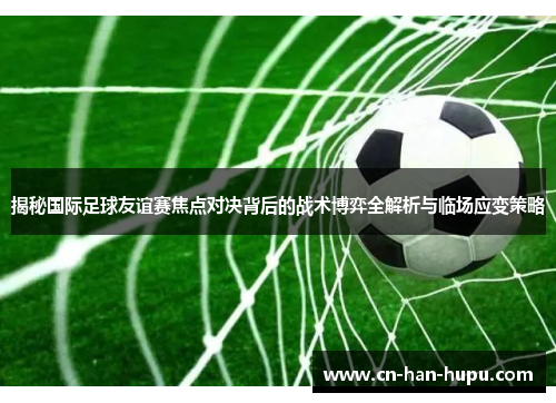 揭秘国际足球友谊赛焦点对决背后的战术博弈全解析与临场应变策略