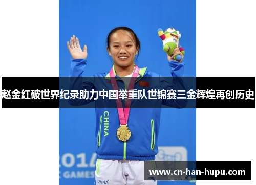 赵金红破世界纪录助力中国举重队世锦赛三金辉煌再创历史