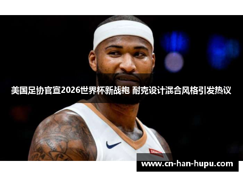 美国足协官宣2026世界杯新战袍 耐克设计混合风格引发热议