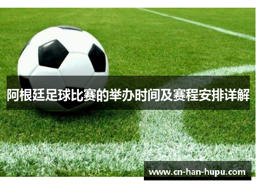 阿根廷足球比赛的举办时间及赛程安排详解 阿根廷足球比赛的举办时间及赛程安排详解