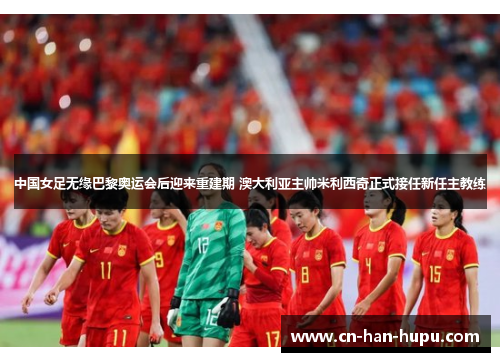 中国女足无缘巴黎奥运会后迎来重建期 澳大利亚主帅米利西奇正式接任新任主教练 中国女足无缘巴黎奥运会后迎来重建期 澳大利亚主帅米利西奇正式接任新任主教练