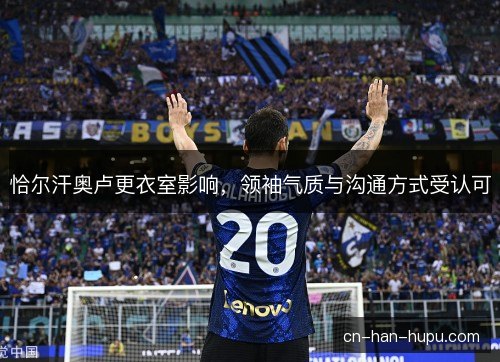 恰尔汗奥卢更衣室影响,领袖气质与沟通方式受认可 恰尔汗奥卢更衣室影响,领袖气质与沟通方式受认可