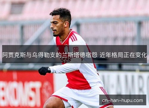 阿贾克斯与乌得勒支的兰斯塔德宿怨 近年格局正在变化